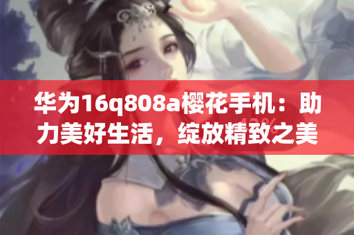 华为16q808a樱花手机：助力美好生活，绽放精致之美