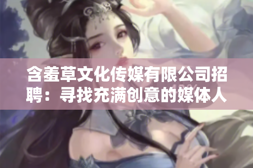 含羞草文化传媒有限公司招聘：寻找充满创意的媒体人才