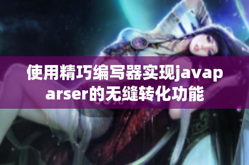 使用精巧编写器实现javaparser的无缝转化功能