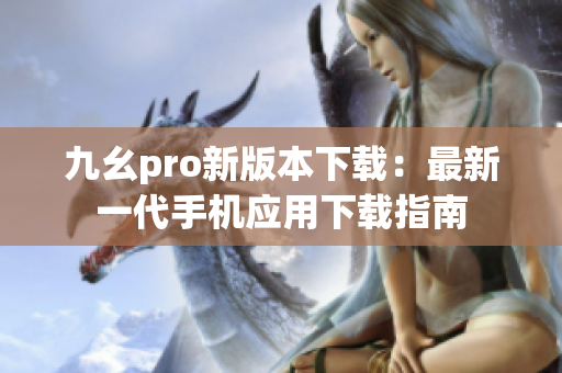 九幺pro新版本下载：最新一代手机应用下载指南