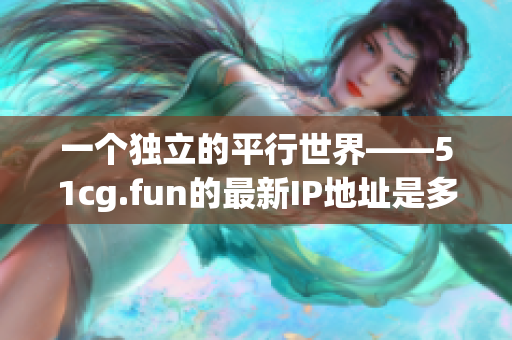 一个独立的平行世界——51cg.fun的最新IP地址是多少啦？