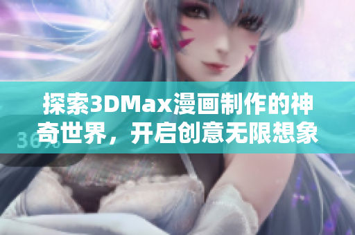 探索3DMax漫画制作的神奇世界，开启创意无限想象之旅