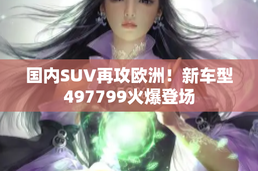 国内SUV再攻欧洲！新车型497799火爆登场