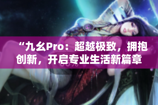 “九幺Pro：超越极致，拥抱创新，开启专业生活新篇章”