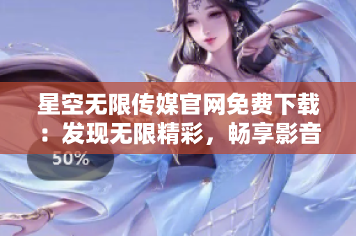 星空无限传媒官网免费下载：发现无限精彩，畅享影音乐趣