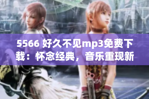 5566 好久不见mp3免费下载：怀念经典，音乐重现新生