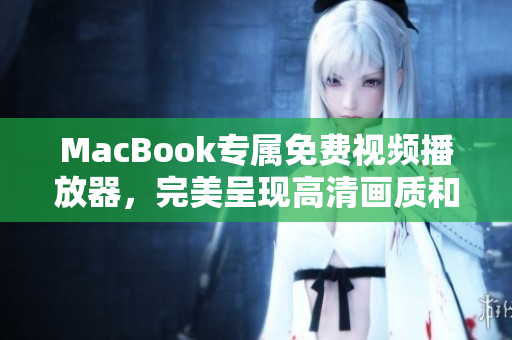 MacBook专属免费视频播放器，完美呈现高清画质和流畅体验