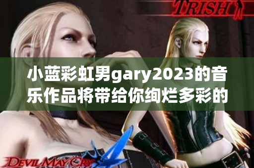 小蓝彩虹男gary2023的音乐作品将带给你绚烂多彩的音乐盛宴