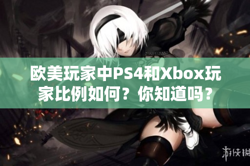 欧美玩家中PS4和Xbox玩家比例如何？你知道吗？