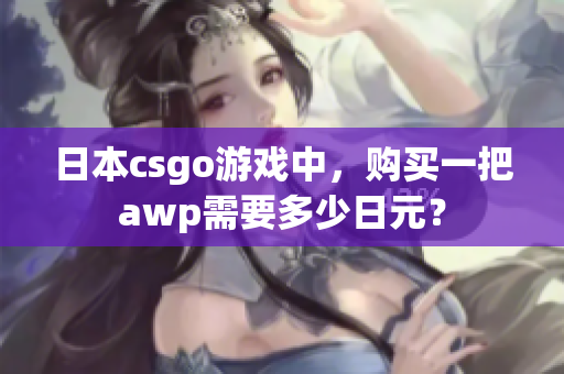 日本csgo游戏中，购买一把awp需要多少日元？