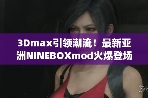 3Dmax引领潮流！最新亚洲NINEBOXmod火爆登场(1)