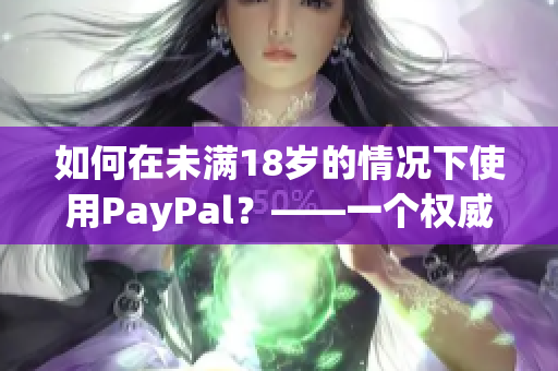 如何在未满18岁的情况下使用PayPal？——一个权威指南