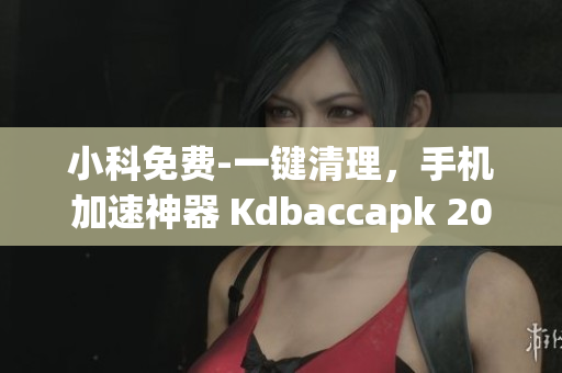 小科免费-一键清理，手机加速神器 Kdbaccapk 2021更新(1)