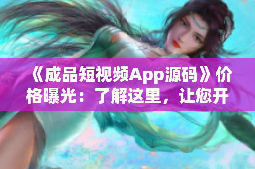 《成品短视频App源码》价格曝光：了解这里，让您开发无忧！