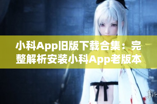 小科App旧版下载合集：完整解析安装小科App老版本的步骤(1)