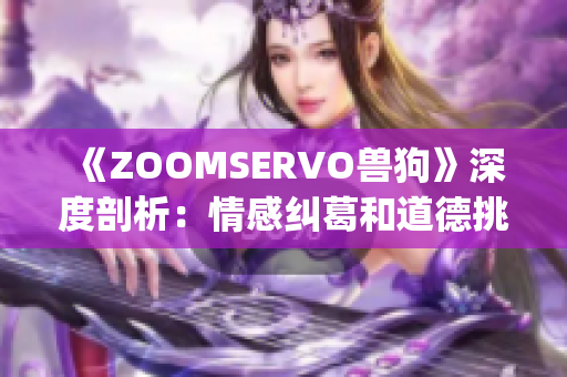 《ZOOMSERVO兽狗》深度剖析：情感纠葛和道德挑战揭示人性本质(1)