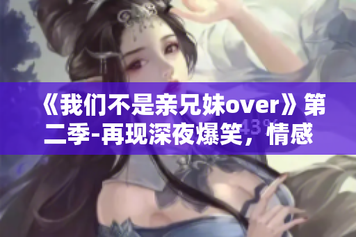 《我们不是亲兄妹over》第二季-再现深夜爆笑，情感碰撞成倍升华