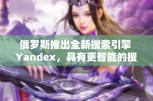 俄罗斯推出全新搜索引擎 Yandex，具有更智能的搜索功能