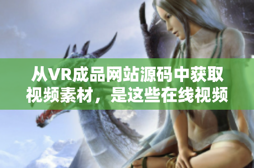 从VR成品网站源码中获取视频素材，是这些在线视频创作的最新方式？