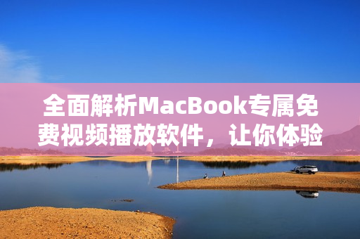 全面解析MacBook专属免费视频播放软件，让你体验无限畅享