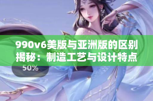 990v6美版与亚洲版的区别揭秘：制造工艺与设计特点全面解析