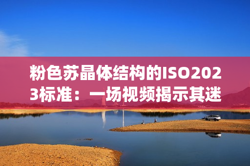 粉色苏晶体结构的ISO2023标准：一场视频揭示其迷人之处(1)