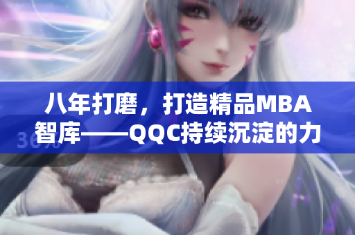 八年打磨，打造精品MBA智库——QQC持续沉淀的力量