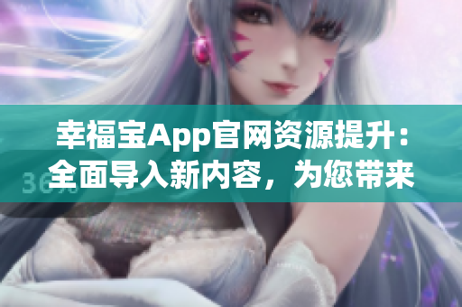 幸福宝App官网资源提升：全面导入新内容，为您带来更多幸福！(1)