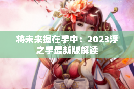 将未来握在手中：2023浮之手最新版解读