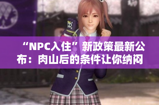 “NPC入住”新政策最新公布：肉山后的条件让你纳闷？这里有答案！