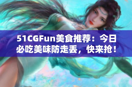 51CGFun美食推荐：今日必吃美味防走丢，快来抢！