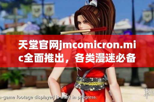 天堂官网jmcomicron.mic全面推出，各类漫迷必备！