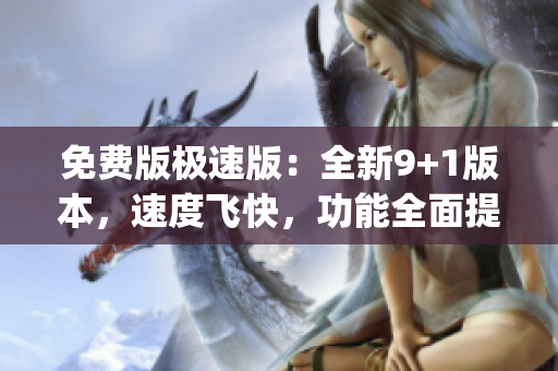 免费版极速版：全新9+1版本，速度飞快，功能全面提升(1)