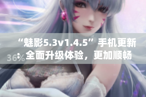 “魅影5.3v1.4.5”手机更新：全面升级体验，更加顺畅！(1)