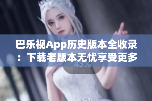 巴乐视App历史版本全收录：下载老版本无忧享受更多功能(1)