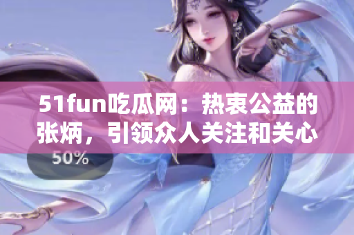 51fun吃瓜网：热衷公益的张炳，引领众人关注和关心