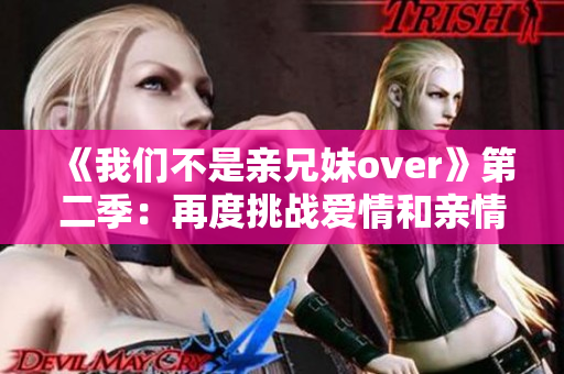 《我们不是亲兄妹over》第二季：再度挑战爱情和亲情的极限