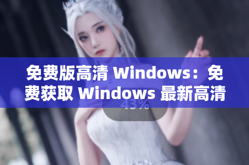 免费版高清 Windows：免费获取 Windows 最新高清版本