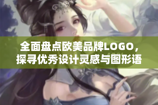 全面盘点欧美品牌LOGO，探寻优秀设计灵感与图形语言的奥妙