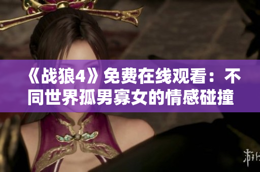 《战狼4》免费在线观看：不同世界孤男寡女的情感碰撞