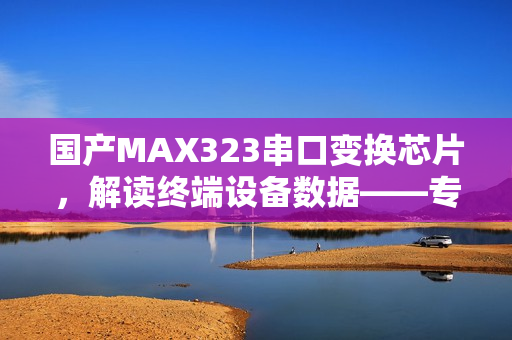 国产MAX323串口变换芯片，解读终端设备数据——专业编辑探秘