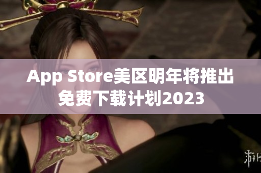 App Store美区明年将推出免费下载计划2023