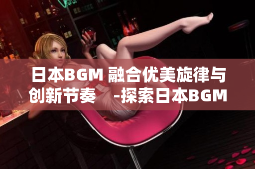 日本BGM 融合优美旋律与创新节奏　-探索日本BGM音乐的魅力