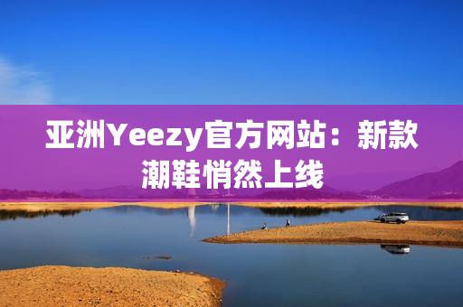 亚洲Yeezy官方网站：新款潮鞋悄然上线