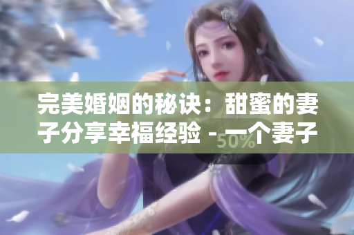 完美婚姻的秘诀：甜蜜的妻子分享幸福经验 - 一个妻子的故事