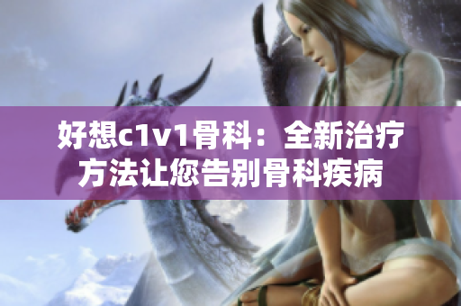 好想c1v1骨科：全新治疗方法让您告别骨科疾病