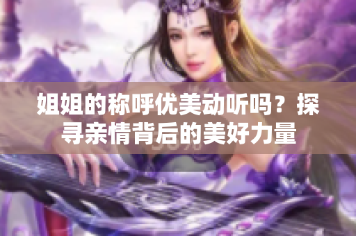 姐姐的称呼优美动听吗？探寻亲情背后的美好力量