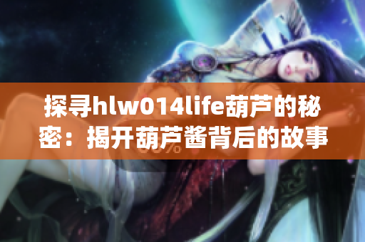 探寻hlw014life葫芦的秘密：揭开葫芦酱背后的故事(1)