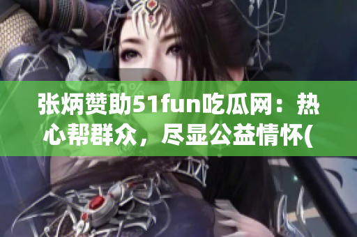 张炳赞助51fun吃瓜网：热心帮群众，尽显公益情怀(1)