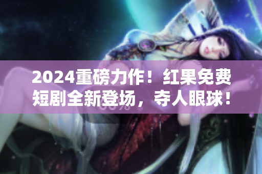 2024重磅力作！红果免费短剧全新登场，夺人眼球！